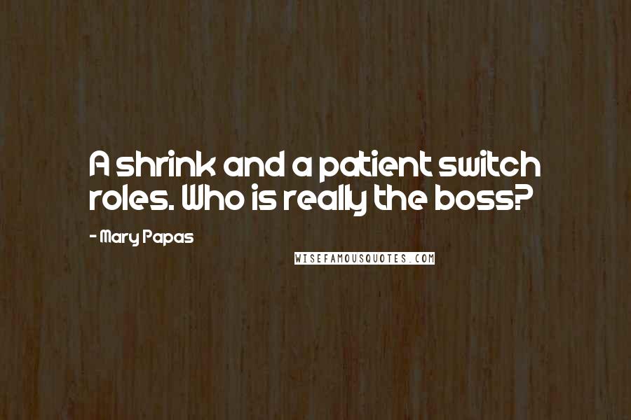 Mary Papas Quotes: A shrink and a patient switch roles. Who is really the boss?