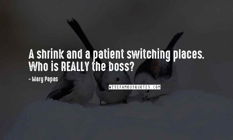 Mary Papas Quotes: A shrink and a patient switching places. Who is REALLY the boss?