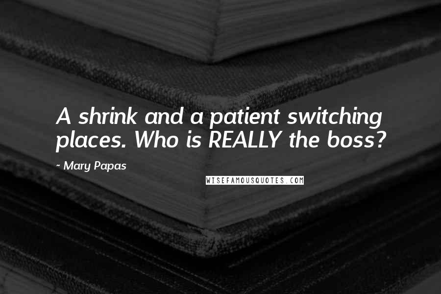 Mary Papas Quotes: A shrink and a patient switching places. Who is REALLY the boss?