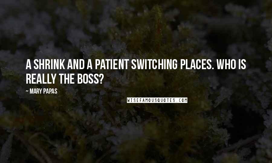 Mary Papas Quotes: A shrink and a patient switching places. Who is REALLY the boss?
