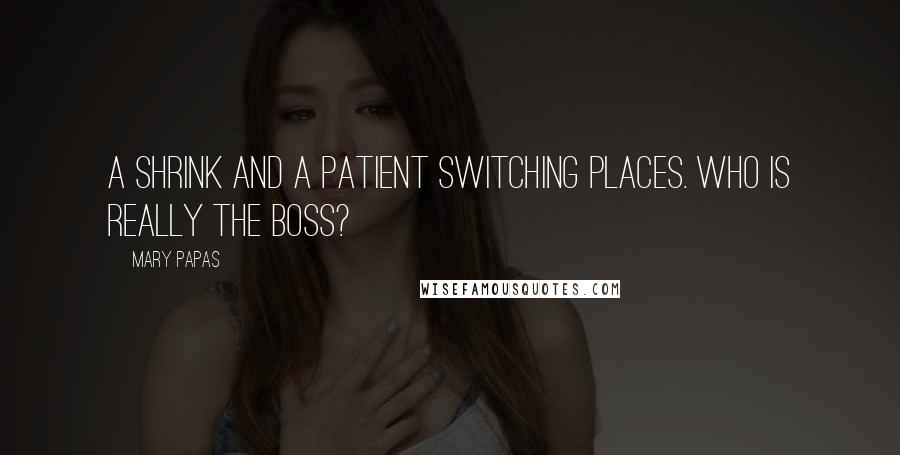 Mary Papas Quotes: A shrink and a patient switching places. Who is REALLY the boss?