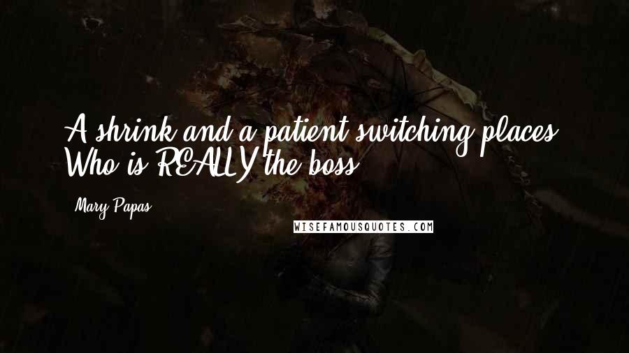 Mary Papas Quotes: A shrink and a patient switching places. Who is REALLY the boss?