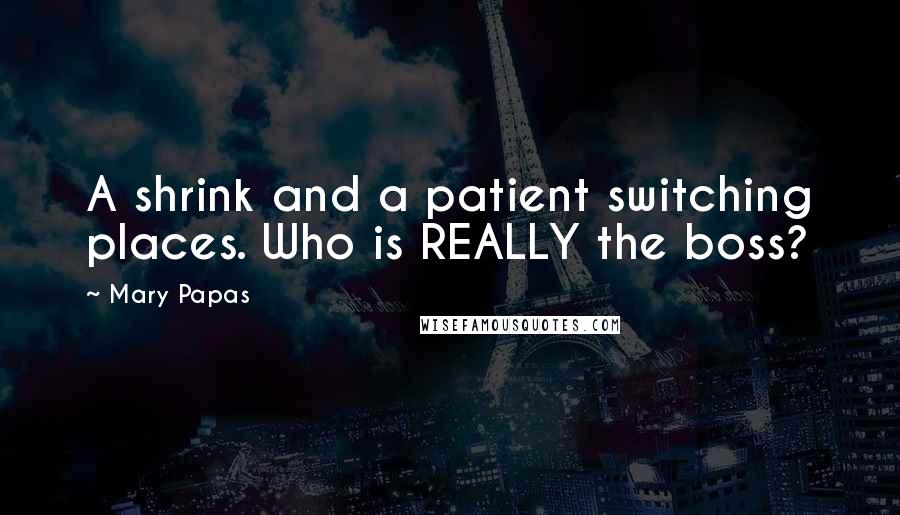 Mary Papas Quotes: A shrink and a patient switching places. Who is REALLY the boss?