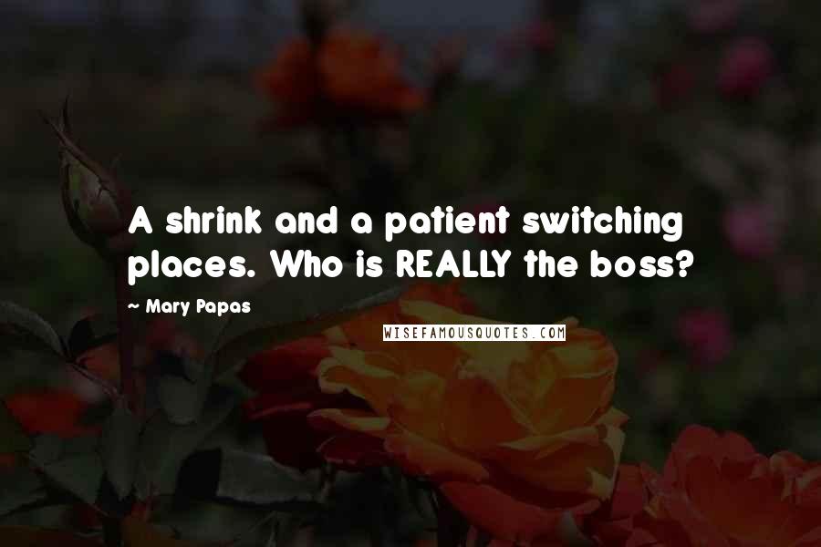 Mary Papas Quotes: A shrink and a patient switching places. Who is REALLY the boss?