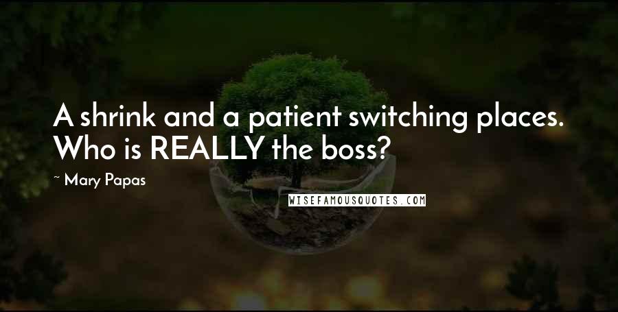 Mary Papas Quotes: A shrink and a patient switching places. Who is REALLY the boss?