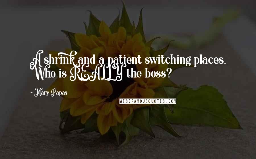 Mary Papas Quotes: A shrink and a patient switching places. Who is REALLY the boss?