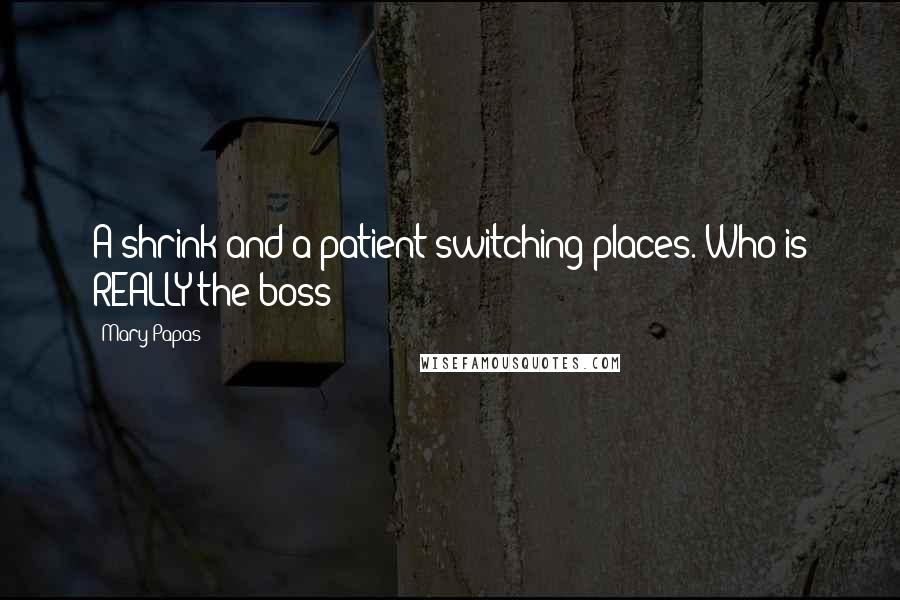 Mary Papas Quotes: A shrink and a patient switching places. Who is REALLY the boss?