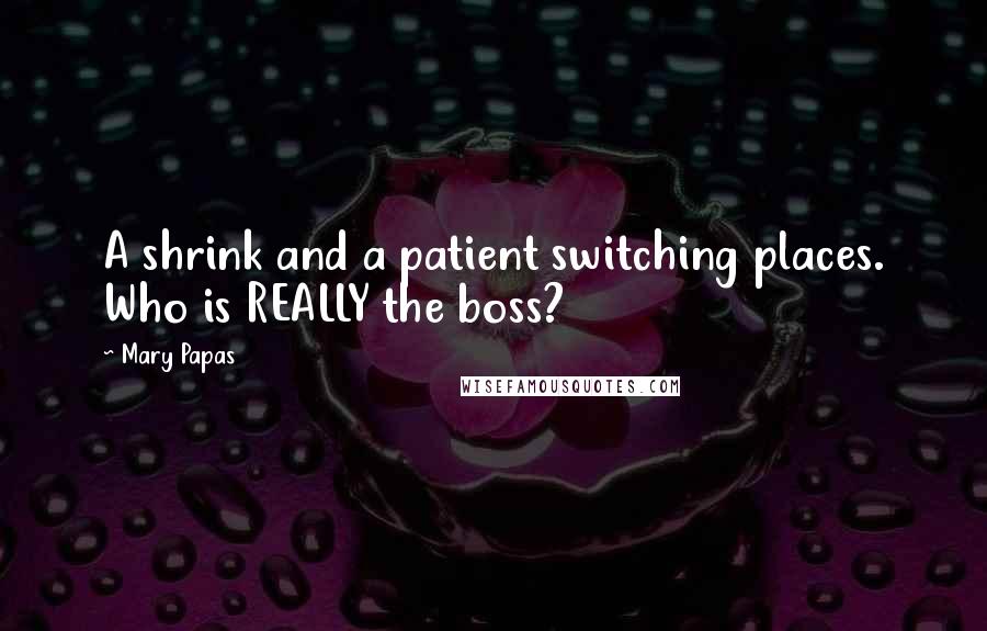 Mary Papas Quotes: A shrink and a patient switching places. Who is REALLY the boss?