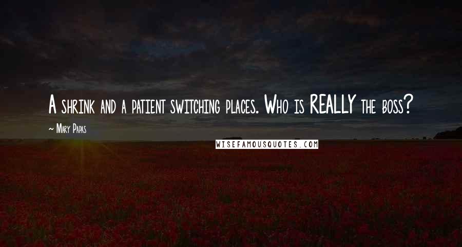 Mary Papas Quotes: A shrink and a patient switching places. Who is REALLY the boss?