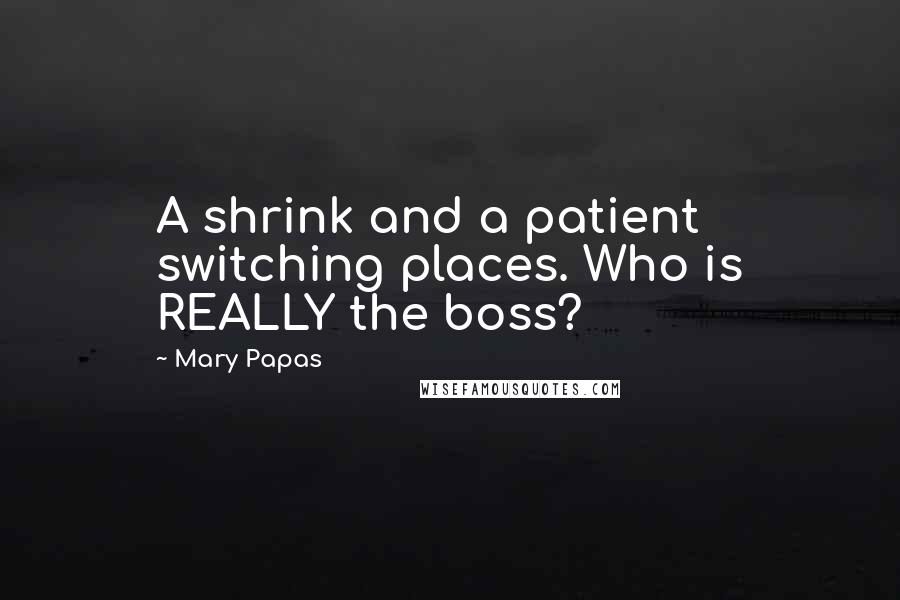 Mary Papas Quotes: A shrink and a patient switching places. Who is REALLY the boss?