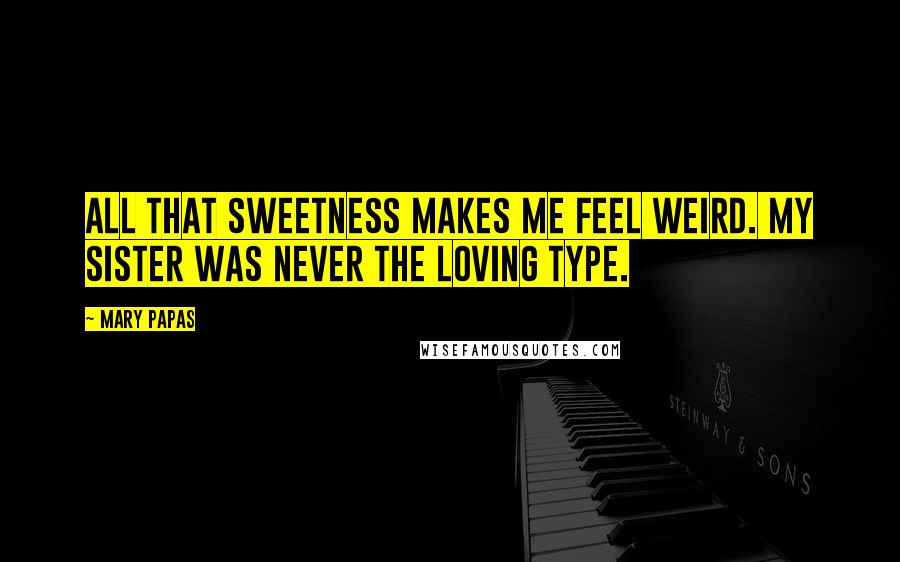 Mary Papas Quotes: All that sweetness makes me feel weird. My sister was never the loving type.