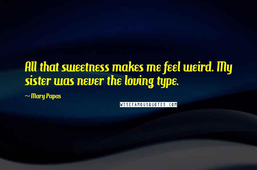 Mary Papas Quotes: All that sweetness makes me feel weird. My sister was never the loving type.