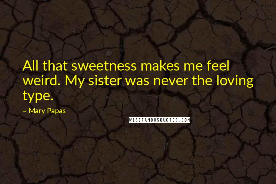 Mary Papas Quotes: All that sweetness makes me feel weird. My sister was never the loving type.