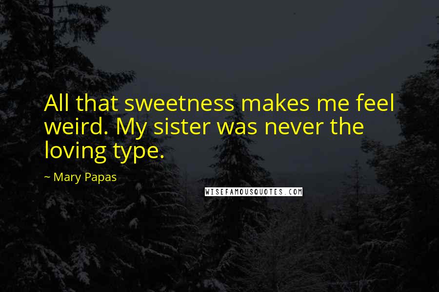 Mary Papas Quotes: All that sweetness makes me feel weird. My sister was never the loving type.