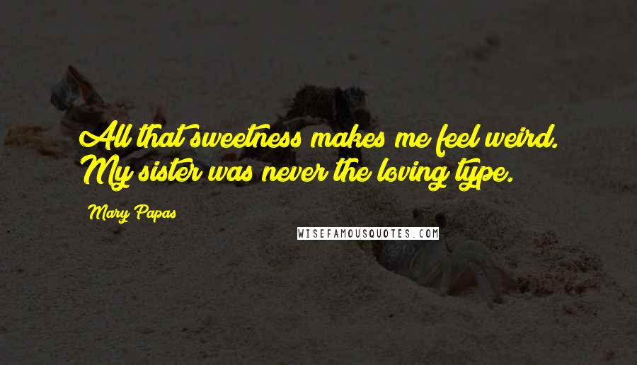 Mary Papas Quotes: All that sweetness makes me feel weird. My sister was never the loving type.