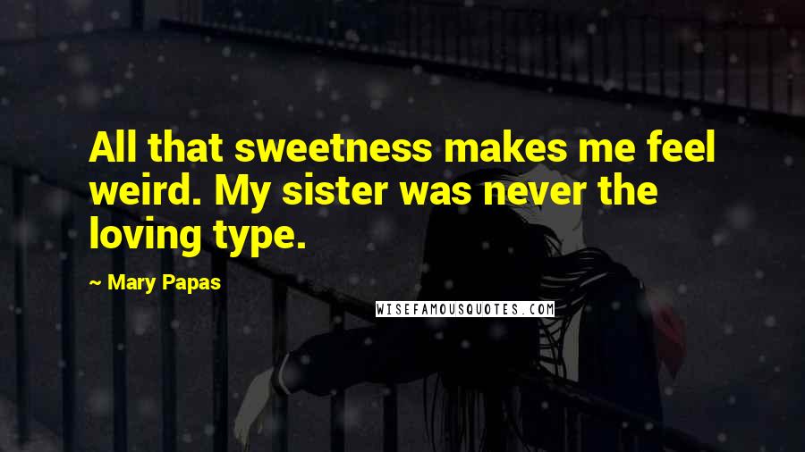 Mary Papas Quotes: All that sweetness makes me feel weird. My sister was never the loving type.