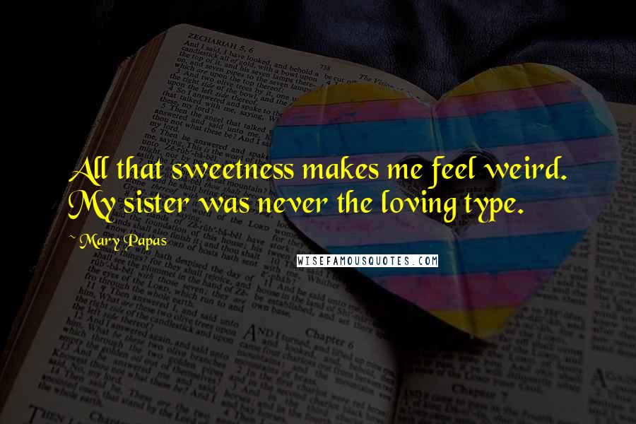 Mary Papas Quotes: All that sweetness makes me feel weird. My sister was never the loving type.