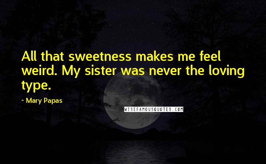 Mary Papas Quotes: All that sweetness makes me feel weird. My sister was never the loving type.