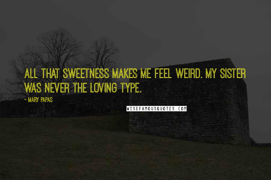 Mary Papas Quotes: All that sweetness makes me feel weird. My sister was never the loving type.