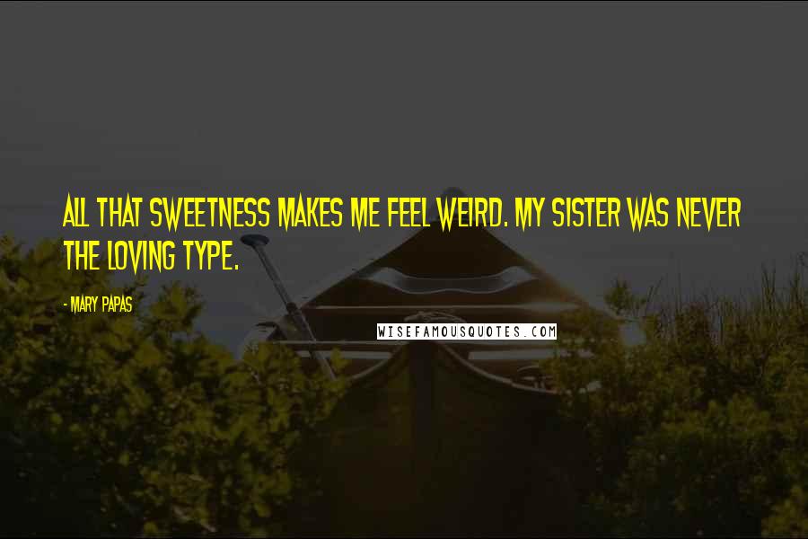 Mary Papas Quotes: All that sweetness makes me feel weird. My sister was never the loving type.