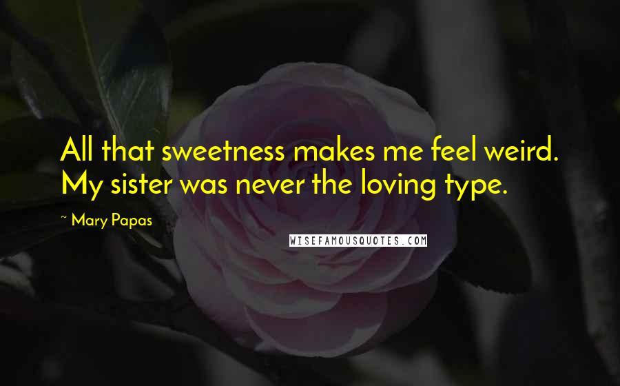 Mary Papas Quotes: All that sweetness makes me feel weird. My sister was never the loving type.