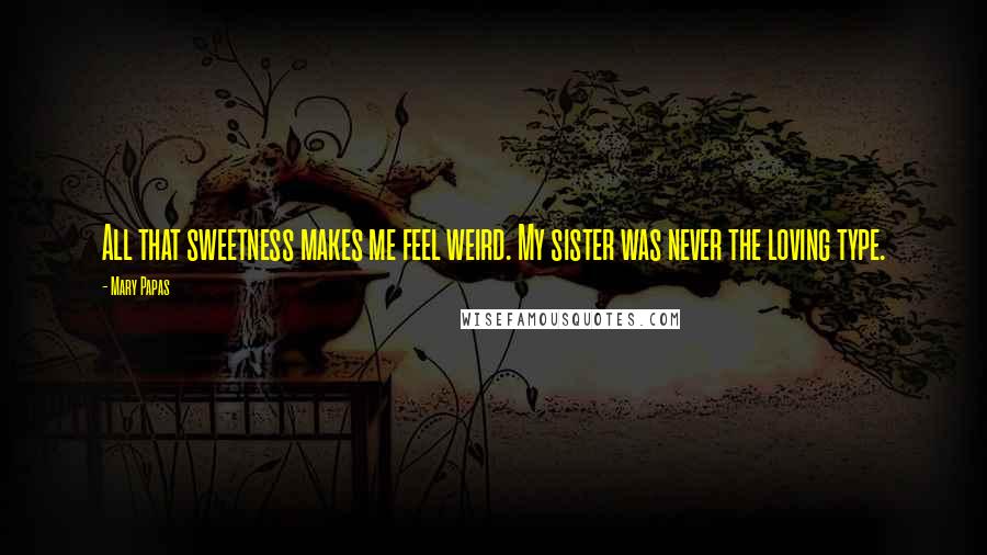 Mary Papas Quotes: All that sweetness makes me feel weird. My sister was never the loving type.