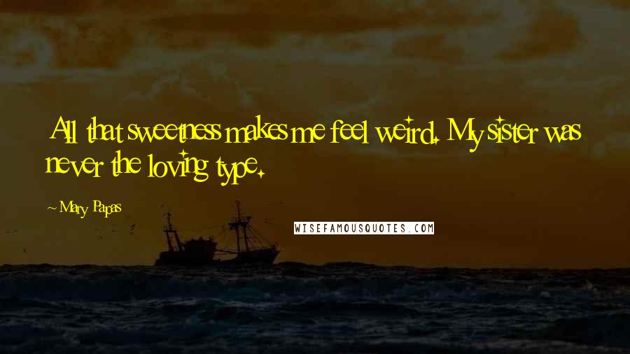 Mary Papas Quotes: All that sweetness makes me feel weird. My sister was never the loving type.