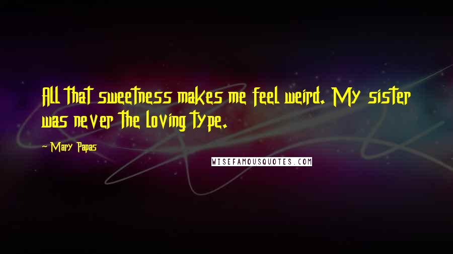 Mary Papas Quotes: All that sweetness makes me feel weird. My sister was never the loving type.