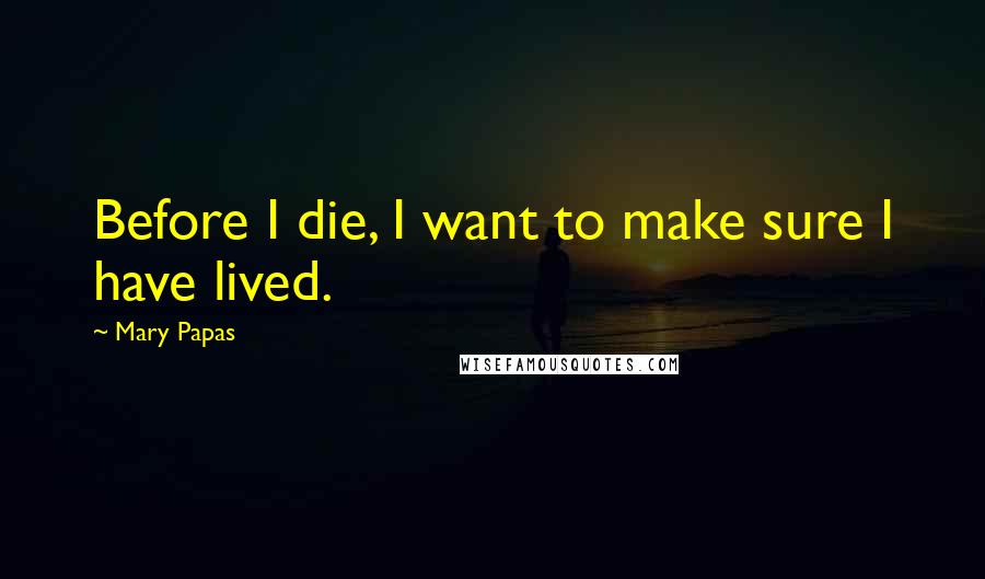 Mary Papas Quotes: Before I die, I want to make sure I have lived.