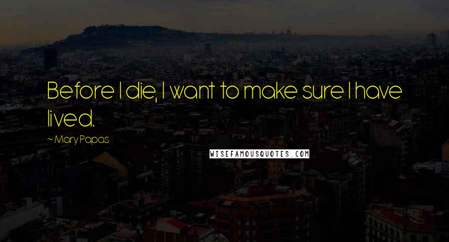 Mary Papas Quotes: Before I die, I want to make sure I have lived.