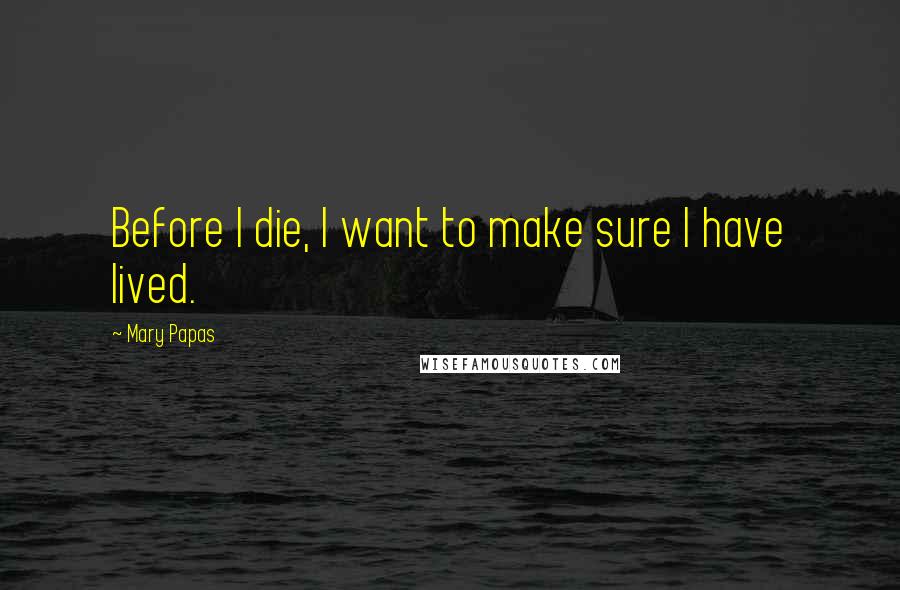 Mary Papas Quotes: Before I die, I want to make sure I have lived.