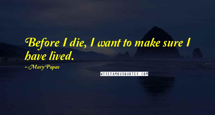 Mary Papas Quotes: Before I die, I want to make sure I have lived.