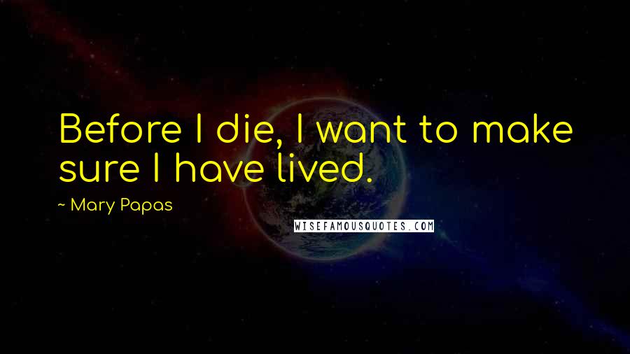 Mary Papas Quotes: Before I die, I want to make sure I have lived.