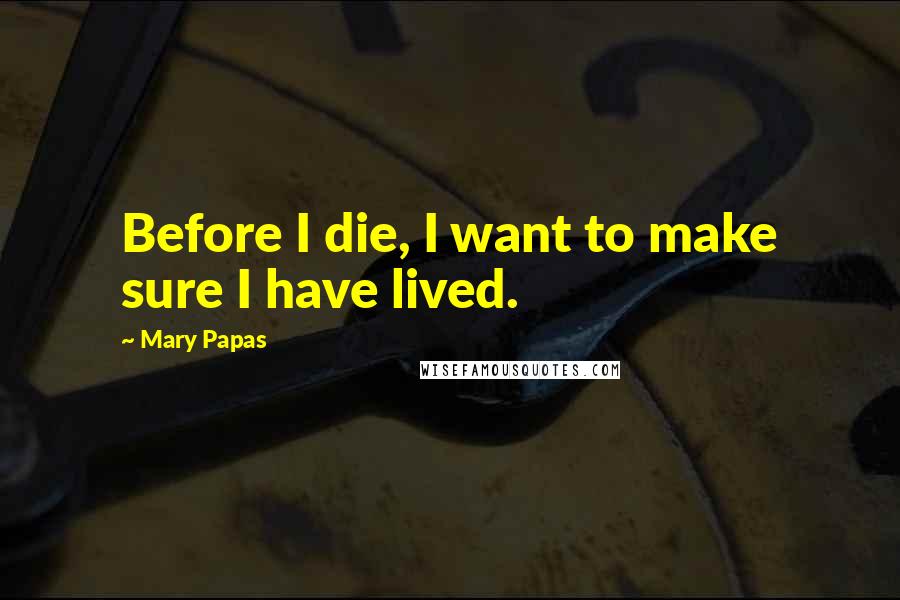 Mary Papas Quotes: Before I die, I want to make sure I have lived.