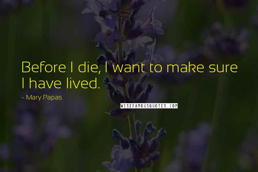 Mary Papas Quotes: Before I die, I want to make sure I have lived.