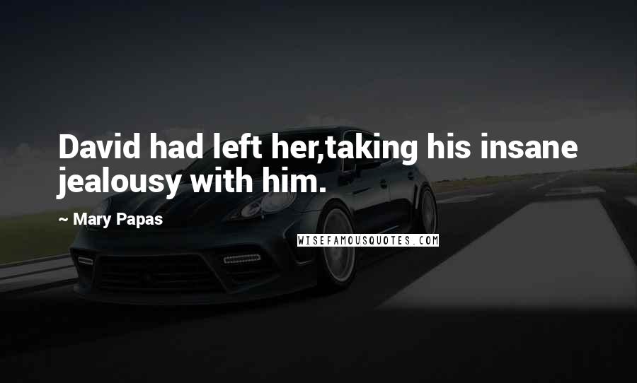 Mary Papas Quotes: David had left her,taking his insane jealousy with him.