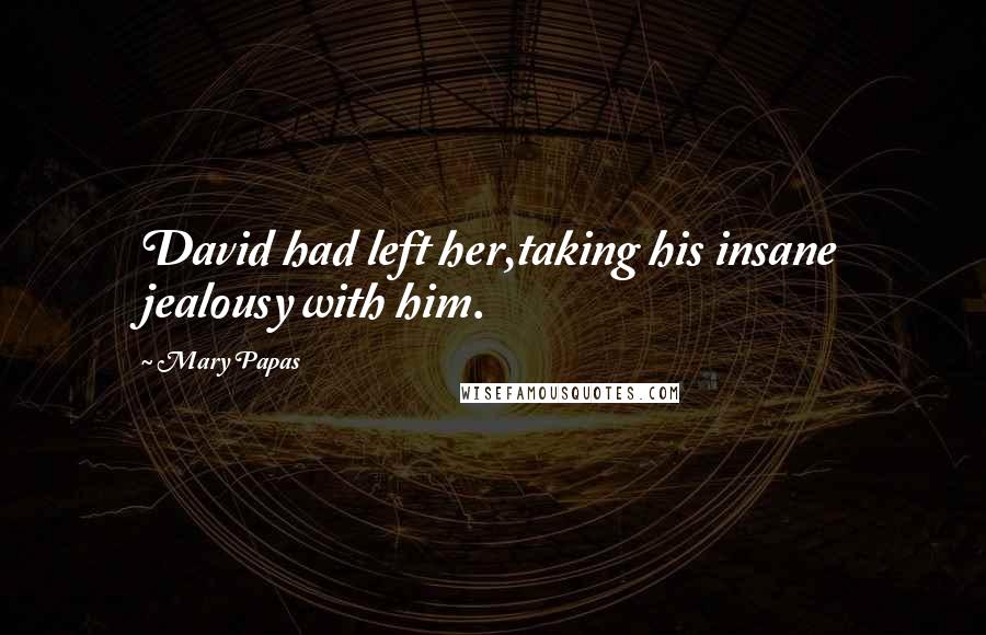 Mary Papas Quotes: David had left her,taking his insane jealousy with him.