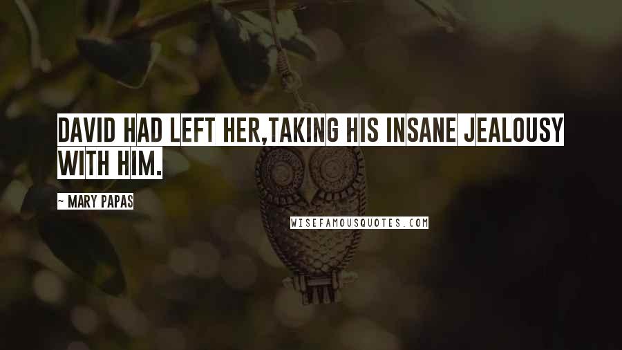 Mary Papas Quotes: David had left her,taking his insane jealousy with him.