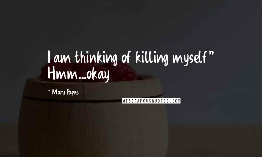 Mary Papas Quotes: I am thinking of killing myself'' Hmm...okay