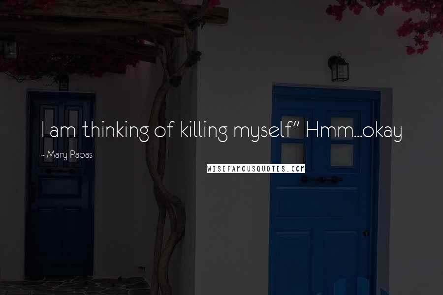 Mary Papas Quotes: I am thinking of killing myself'' Hmm...okay