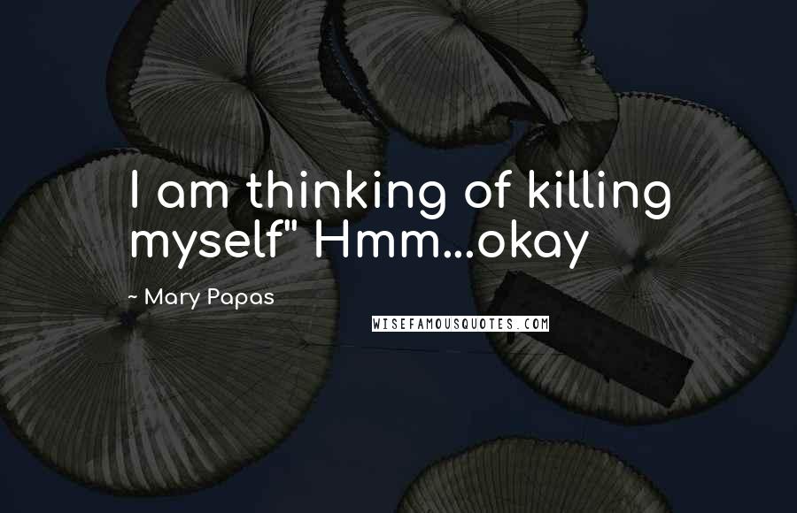 Mary Papas Quotes: I am thinking of killing myself'' Hmm...okay