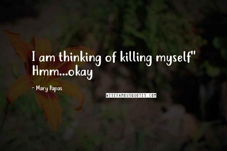 Mary Papas Quotes: I am thinking of killing myself'' Hmm...okay