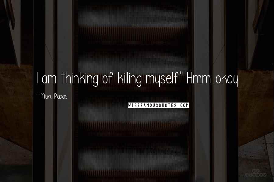 Mary Papas Quotes: I am thinking of killing myself'' Hmm...okay