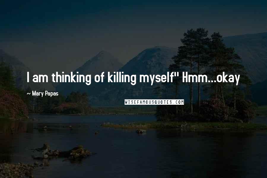 Mary Papas Quotes: I am thinking of killing myself'' Hmm...okay