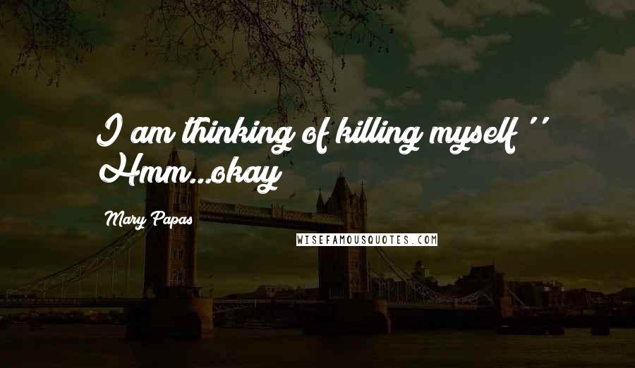 Mary Papas Quotes: I am thinking of killing myself'' Hmm...okay