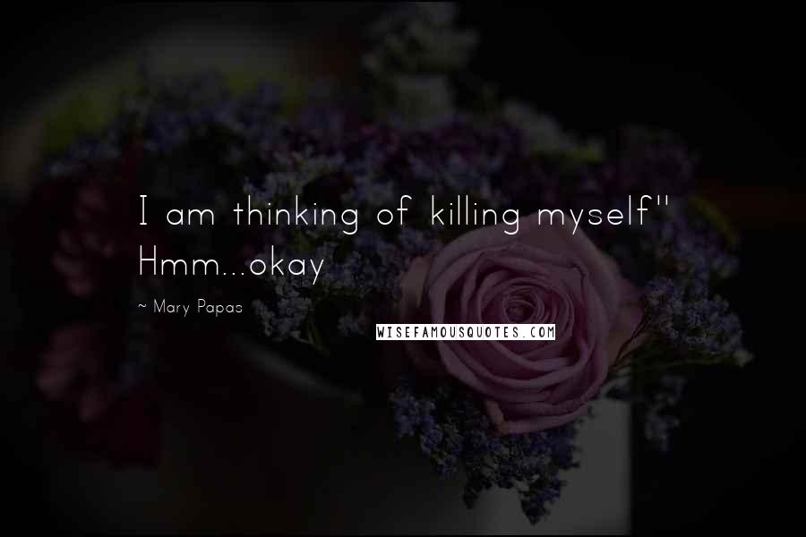 Mary Papas Quotes: I am thinking of killing myself'' Hmm...okay