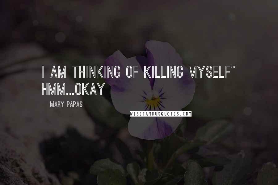 Mary Papas Quotes: I am thinking of killing myself'' Hmm...okay