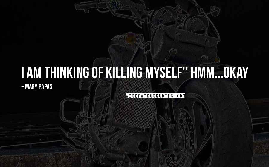 Mary Papas Quotes: I am thinking of killing myself'' Hmm...okay