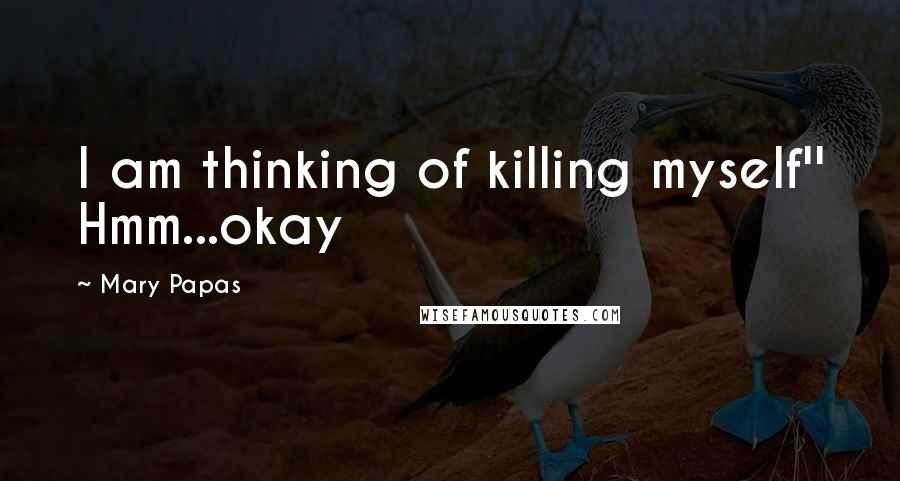 Mary Papas Quotes: I am thinking of killing myself'' Hmm...okay