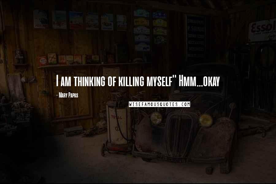 Mary Papas Quotes: I am thinking of killing myself'' Hmm...okay